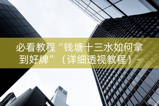 必看教程“钱塘十三水如何拿到好牌”（详细透视教程）-哔哩哔哩