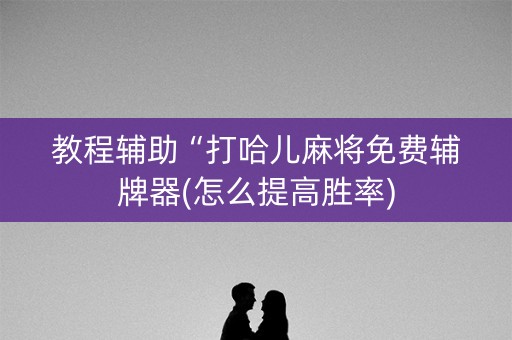 教程辅助“打哈儿麻将免费辅牌器(怎么提高胜率)