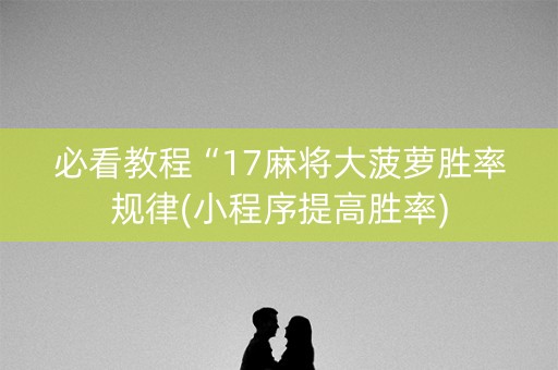必看教程“17麻将大菠萝胜率规律(小程序提高胜率)