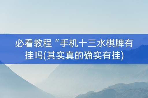 必看教程“手机十三水棋牌有挂吗(其实真的确实有挂)