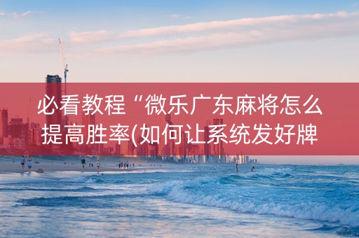 必看教程“微乐广东麻将怎么提高胜率(如何让系统发好牌)
