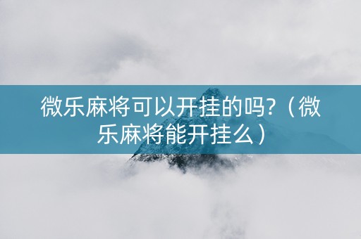 微乐麻将可以开挂的吗?（微乐麻将能开挂么）