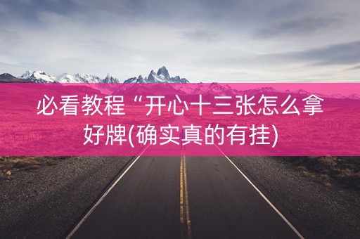 必看教程“开心十三张怎么拿好牌(确实真的有挂)