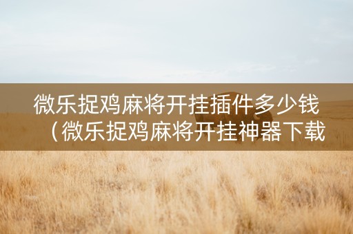 微乐捉鸡麻将开挂插件多少钱（微乐捉鸡麻将开挂神器下载安装）