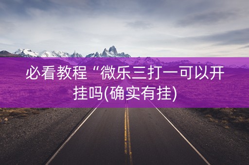 必看教程“微乐三打一可以开挂吗(确实有挂)