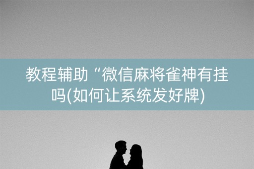 教程辅助“微信麻将雀神有挂吗(如何让系统发好牌)