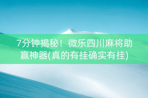 7分钟揭秘！微乐四川麻将助赢神器(真的有挂确实有挂)
