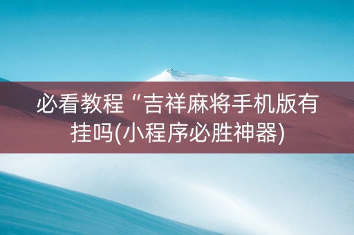 必看教程“吉祥麻将手机版有挂吗(小程序必胜神器)