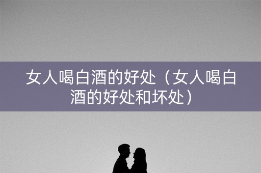 女人喝白酒的好处（女人喝白酒的好处和坏处）