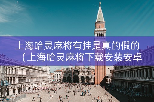 上海哈灵麻将有挂是真的假的（上海哈灵麻将下载安装安卓）