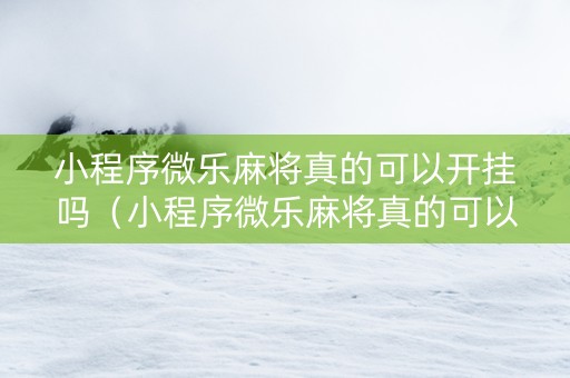 小程序微乐麻将真的可以开挂吗（小程序微乐麻将真的可以开挂吗）