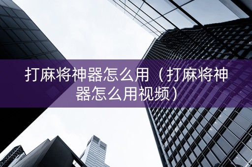 打麻将神器怎么用（打麻将神器怎么用视频）