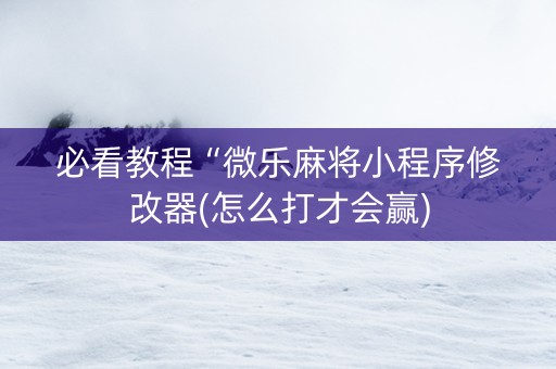 必看教程“微乐麻将小程序修改器(怎么打才会赢)