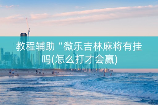 教程辅助“微乐吉林麻将有挂吗(怎么打才会赢)