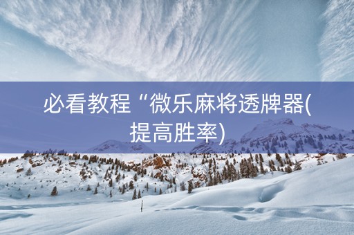 必看教程“微乐麻将透牌器(提高胜率)