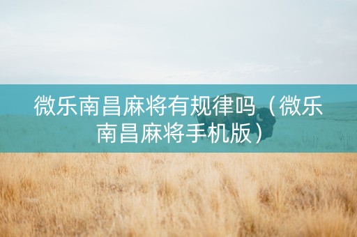 微乐南昌麻将有规律吗（微乐南昌麻将手机版）