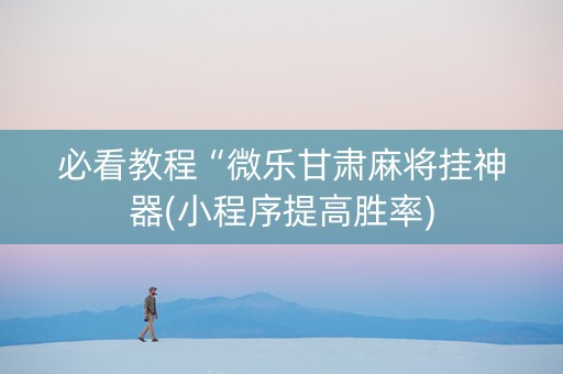必看教程“微乐甘肃麻将挂神器(小程序提高胜率)