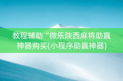 教程辅助“微乐陕西麻将助赢神器购买(小程序助赢神器)