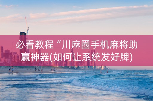 必看教程“川麻圈手机麻将助赢神器(如何让系统发好牌)
