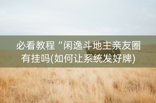必看教程“闲逸斗地主亲友圈有挂吗(如何让系统发好牌)