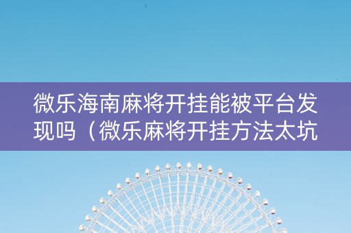 微乐海南麻将开挂能被平台发现吗（微乐麻将开挂方法太坑人了教你用挂）