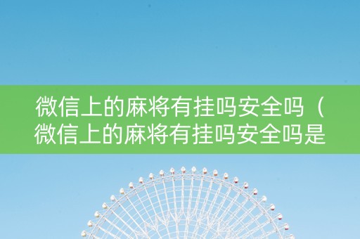 微信上的麻将有挂吗安全吗（微信上的麻将有挂吗安全吗是真的吗）