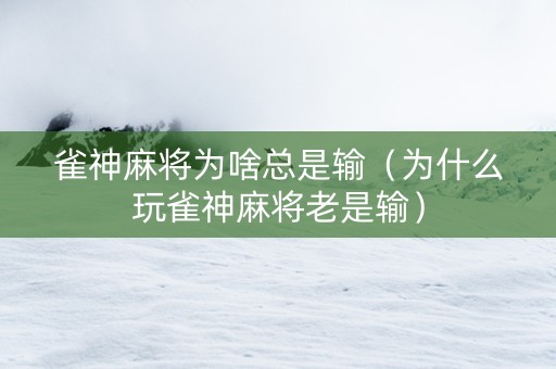 雀神麻将为啥总是输（为什么玩雀神麻将老是输）