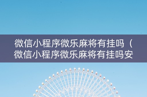 微信小程序微乐麻将有挂吗（微信小程序微乐麻将有挂吗安全吗）