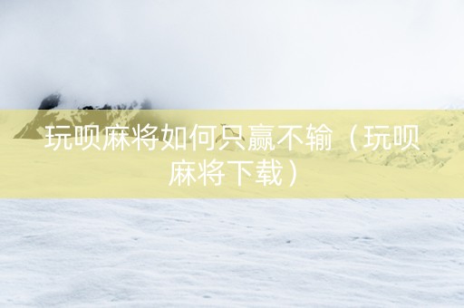 玩呗麻将如何只赢不输（玩呗麻将下载）