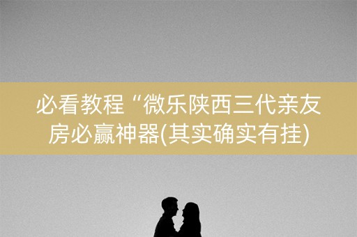 必看教程“微乐陕西三代亲友房必赢神器(其实确实有挂)