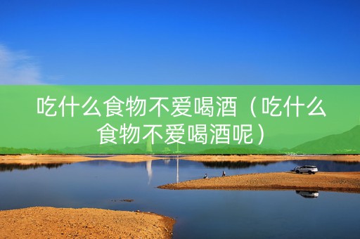 吃什么食物不爱喝酒（吃什么食物不爱喝酒呢）