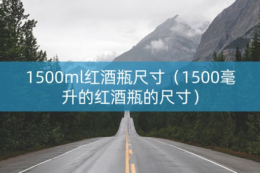 1500ml红酒瓶尺寸（1500毫升的红酒瓶的尺寸）