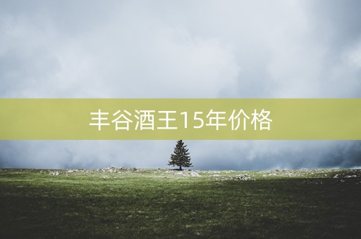 丰谷酒王15年价格