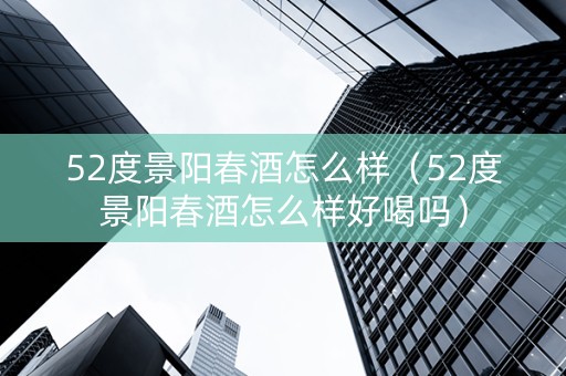52度景阳春酒怎么样（52度景阳春酒怎么样好喝吗）