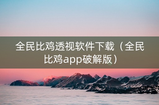 全民比鸡透视软件下载（全民比鸡app破解版）