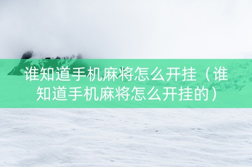 谁知道手机麻将怎么开挂（谁知道手机麻将怎么开挂的）