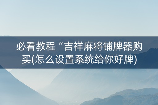 必看教程“吉祥麻将铺牌器购买(怎么设置系统给你好牌)