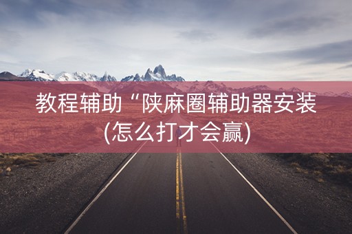 教程辅助“陕麻圈辅助器安装(怎么打才会赢)