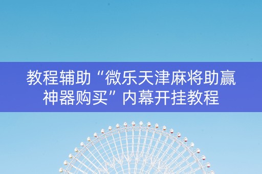 教程辅助“微乐天津麻将助赢神器购买”内幕开挂教程