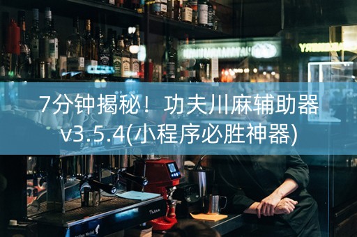 7分钟揭秘！功夫川麻辅助器v3.5.4(小程序必胜神器)