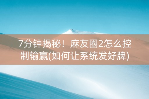 7分钟揭秘！麻友圈2怎么控制输赢(如何让系统发好牌)