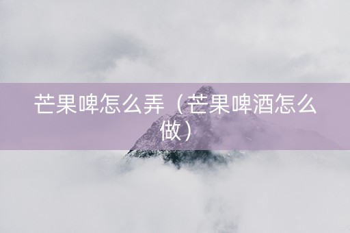芒果啤怎么弄（芒果啤酒怎么做）