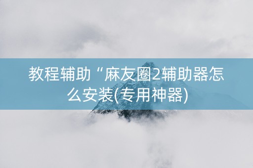 教程辅助“麻友圈2辅助器怎么安装(专用神器)