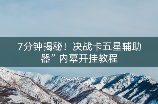 7分钟揭秘！决战卡五星辅助器”内幕开挂教程