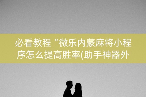 必看教程“微乐内蒙麻将小程序怎么提高胜率(助手神器外辅工具)