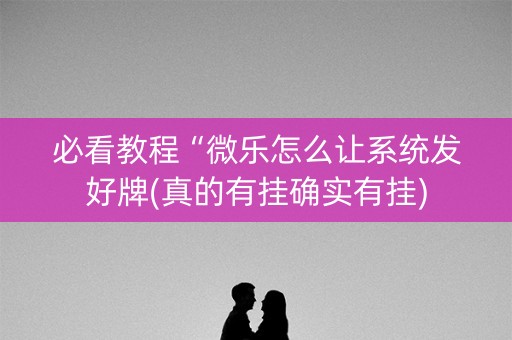 必看教程“微乐怎么让系统发好牌(真的有挂确实有挂)