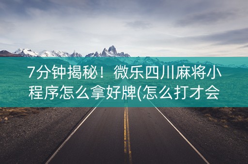 7分钟揭秘！微乐四川麻将小程序怎么拿好牌(怎么打才会赢)