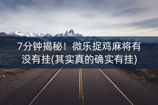 7分钟揭秘！微乐捉鸡麻将有没有挂(其实真的确实有挂)