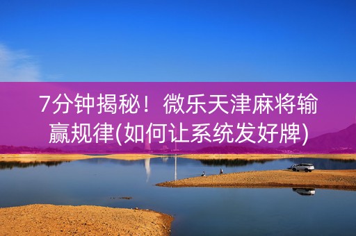 7分钟揭秘！微乐天津麻将输赢规律(如何让系统发好牌)