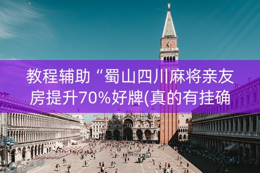 教程辅助“蜀山四川麻将亲友房提升70%好牌(真的有挂确实有挂)